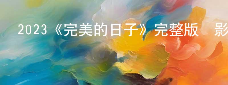 曹曉凌發布2023《完美的日子》完整版電影/在線觀看/百度云-美劇天堂